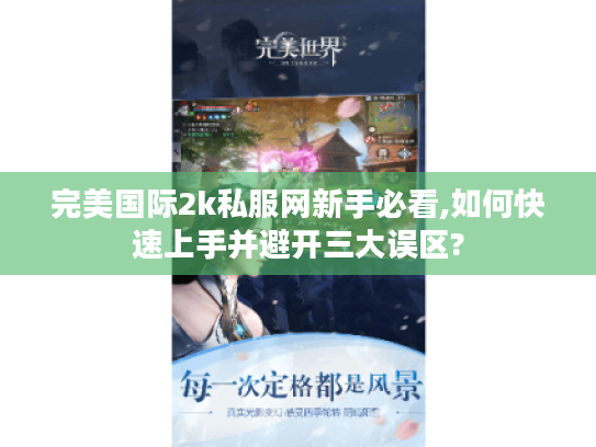 完美国际2k私服网新手必看,如何快速上手并避开三大误区?