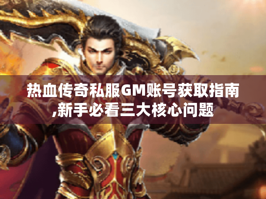 热血传奇私服GM账号获取指南,新手必看三大核心问题