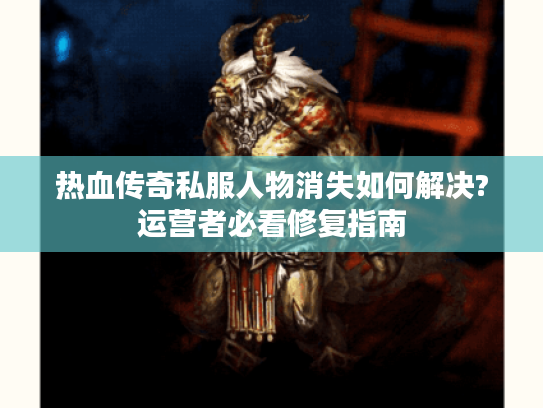热血传奇私服人物消失如何解决?运营者必看修复指南