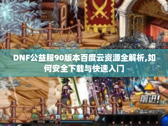 DNF公益服90版本百度云资源全解析,如何安全下载与快速入门