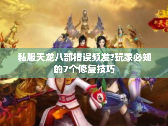 私服天龙八部错误频发?玩家必知的7个修复技巧