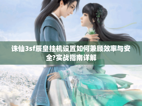 诛仙3sf辰皇挂机设置如何兼顾效率与安全?实战指南详解