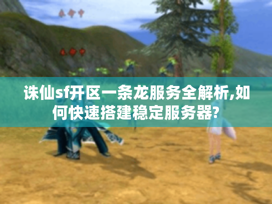 诛仙sf开区一条龙服务全解析,如何快速搭建稳定服务器?