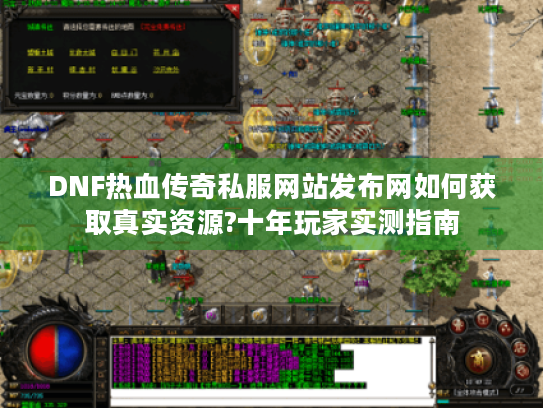 DNF热血传奇私服网站发布网如何获取真实资源?十年玩家实测指南