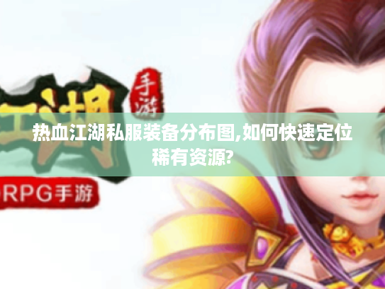 热血江湖私服装备分布图,如何快速定位稀有资源?