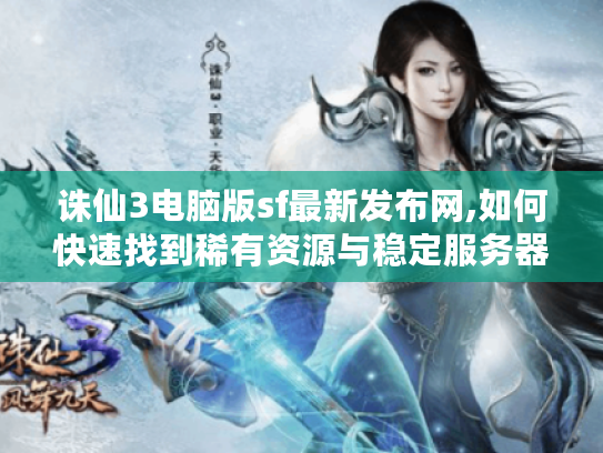 诛仙3电脑版sf最新发布网,如何快速找到稀有资源与稳定服务器?