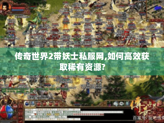 传奇世界2带妖士私服网,如何高效获取稀有资源?