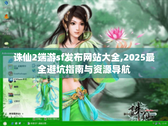 诛仙2端游sf发布网站大全,2025最全避坑指南与资源导航
