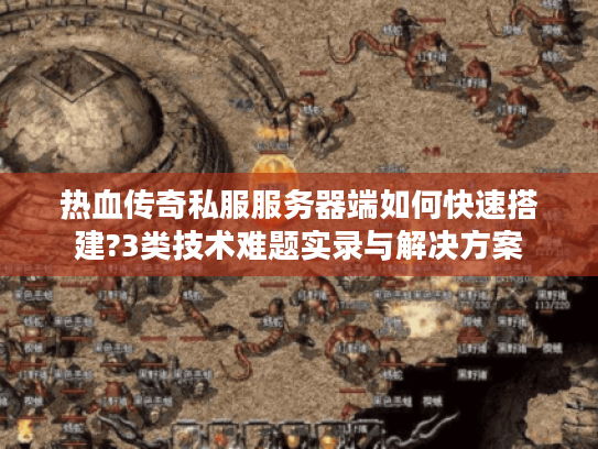热血传奇私服服务器端如何快速搭建?3类技术难题实录与解决方案