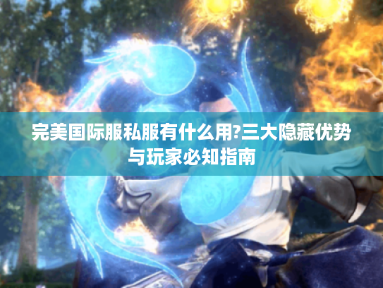 完美国际服私服有什么用?三大隐藏优势与玩家必知指南