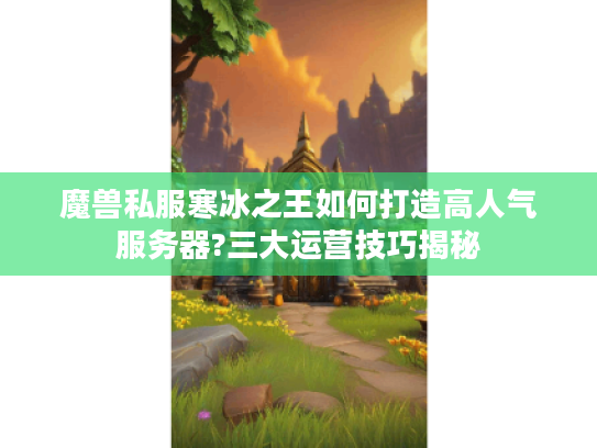魔兽私服寒冰之王如何打造高人气服务器?三大运营技巧揭秘 魔兽私服寒冰之王如何打造高人气服务器?三大运营技巧揭秘