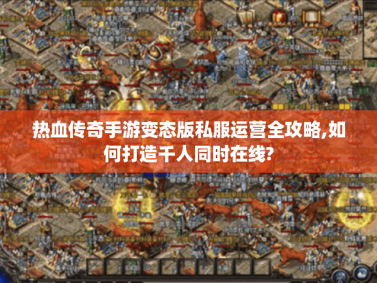热血传奇手游变态版私服运营全攻略,如何打造千人同时在线?