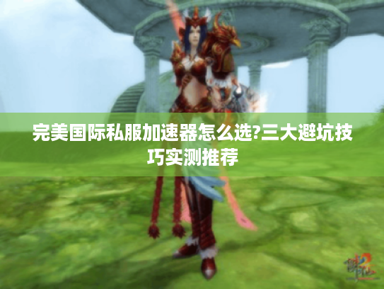 完美国际私服加速器怎么选?三大避坑技巧实测推荐