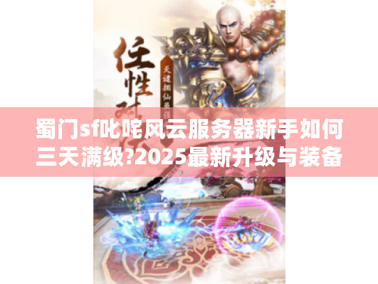 蜀门sf叱咤风云服务器新手如何三天满级?2025最新升级与装备攻略