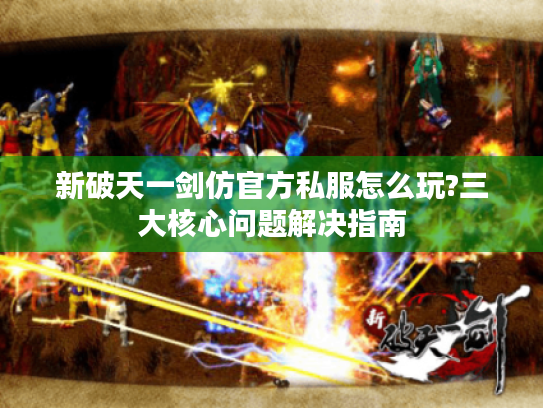 新破天一剑仿官方私服怎么玩?三大核心问题解决指南