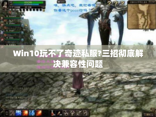 Win10玩不了奇迹私服?三招彻底解决兼容性问题 Win10玩不了奇迹私服?三招彻底解决兼容性问题