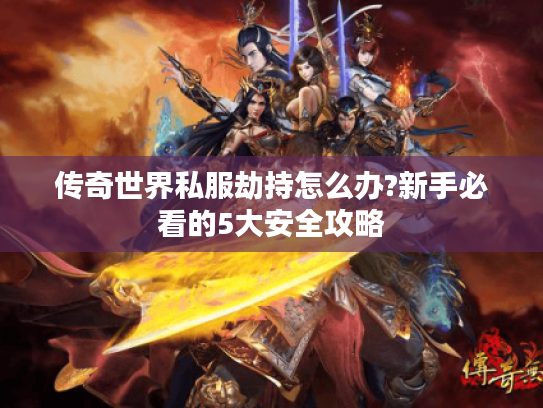 传奇世界私服劫持怎么办?新手必看的5大安全攻略