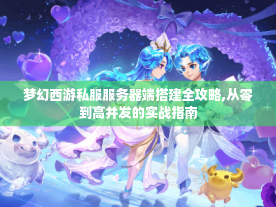 梦幻西游私服服务器端搭建全攻略,从零到高并发的实战指南