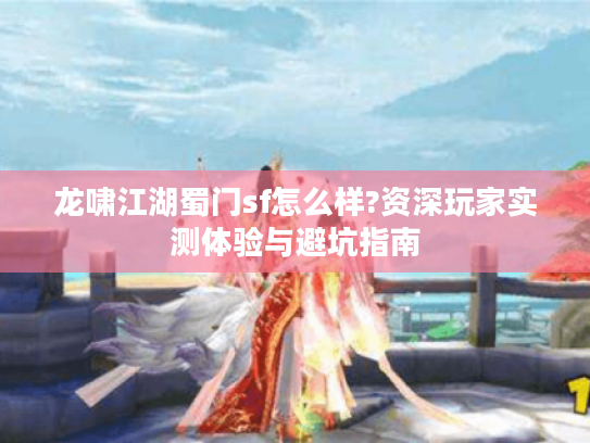 龙啸江湖蜀门sf怎么样?资深玩家实测体验与避坑指南 龙啸江湖蜀门sf怎么样?资深玩家实测体验与避坑指南