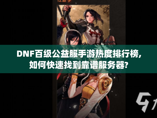 DNF百级公益服手游热度排行榜,如何快速找到靠谱服务器? DNF百级公益服手游热度排行榜,如何快速找到靠谱服务器?