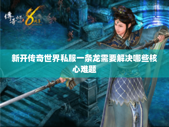新开传奇世界私服一条龙需要解决哪些核心难题 新开传奇世界私服一条龙需要解决哪些核心难题