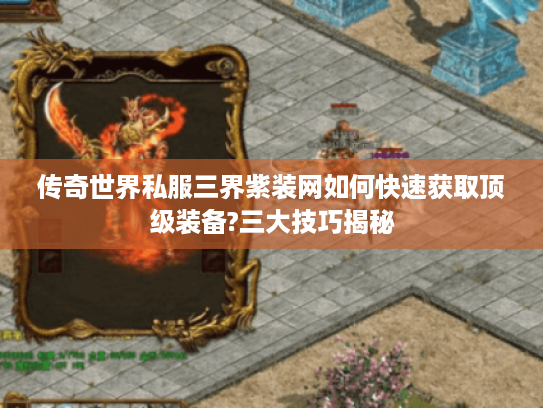传奇世界私服三界紫装网如何快速获取顶级装备?三大技巧揭秘