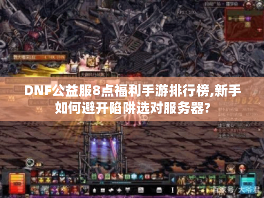 DNF公益服8点福利手游排行榜,新手如何避开陷阱选对服务器?
