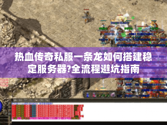 热血传奇私服一条龙如何搭建稳定服务器?全流程避坑指南