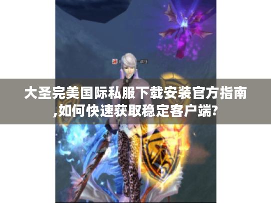大圣完美国际私服下载安装官方指南,如何快速获取稳定客户端?