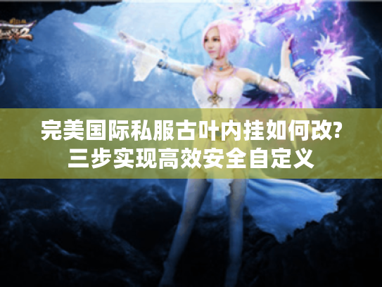 完美国际私服古叶内挂如何改?三步实现高效安全自定义