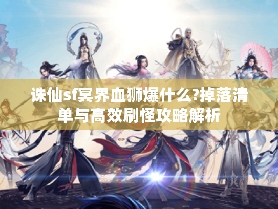 诛仙sf冥界血狮爆什么?掉落清单与高效刷怪攻略解析