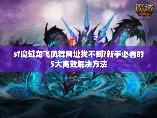 sf魔域龙飞凤舞网址找不到?新手必看的5大高效解决方法