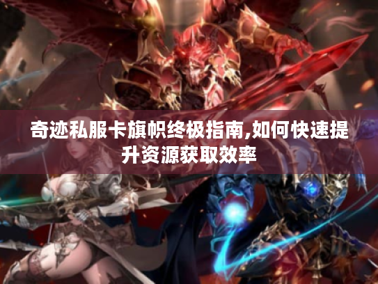 奇迹私服卡旗帜终极指南,如何快速提升资源获取效率