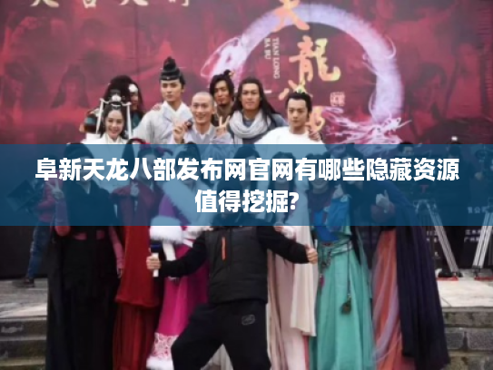 阜新天龙八部发布网官网有哪些隐藏资源值得挖掘?