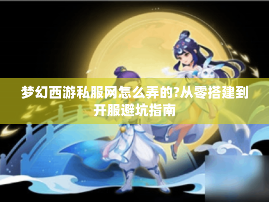 梦幻西游私服网怎么弄的?从零搭建到开服避坑指南
