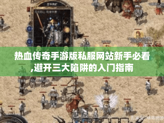热血传奇手游版私服网站新手必看,避开三大陷阱的入门指南 热血传奇手游版私服网站新手必看,避开三大陷阱的入门指南