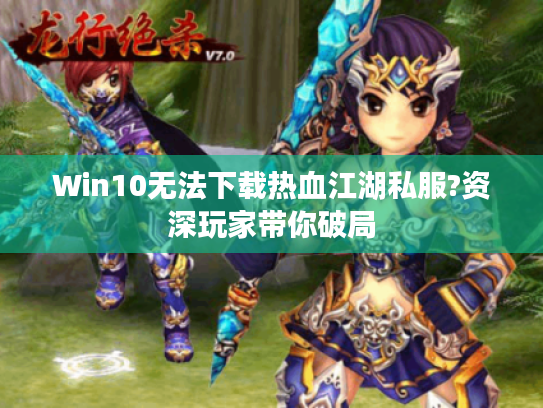 Win10无法下载热血江湖私服?资深玩家带你破局