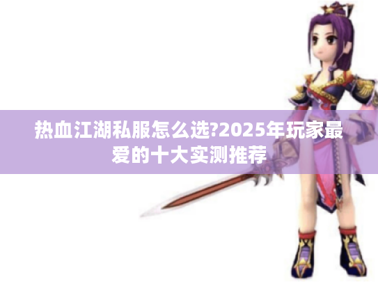 热血江湖私服怎么选?2025年玩家最爱的十大实测推荐
