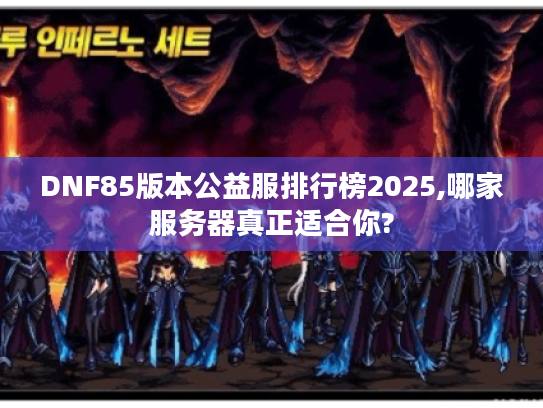 DNF85版本公益服排行榜2025,哪家服务器真正适合你?