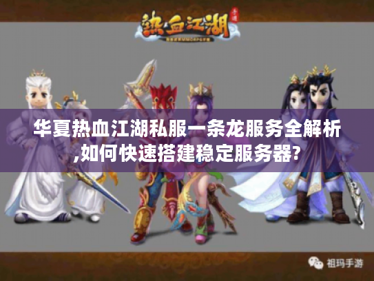 华夏热血江湖私服一条龙服务全解析,如何快速搭建稳定服务器?