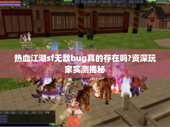 热血江湖sf无敌bug真的存在吗?资深玩家实测揭秘