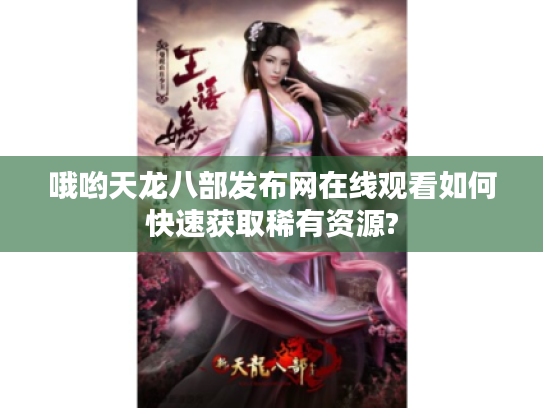 哦哟天龙八部发布网在线观看如何快速获取稀有资源?