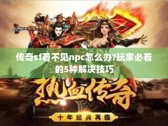 传奇sf看不见npc怎么办?玩家必看的5种解决技巧 传奇sf看不见npc怎么办?玩家必看的5种解决技巧