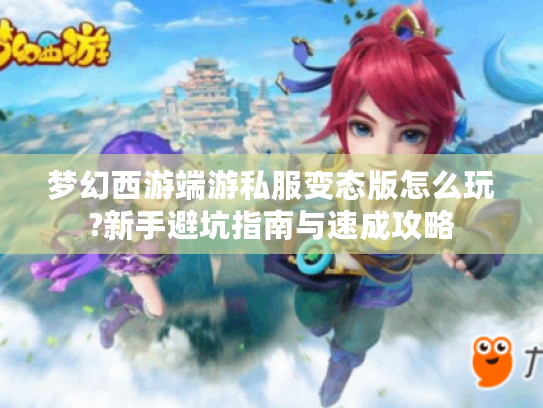 梦幻西游端游私服变态版怎么玩?新手避坑指南与速成攻略