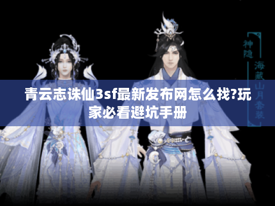 青云志诛仙3sf最新发布网怎么找?玩家必看避坑手册
