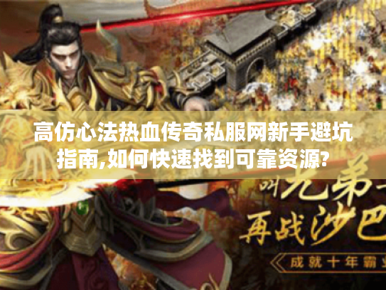高仿心法热血传奇私服网新手避坑指南,如何快速找到可靠资源?