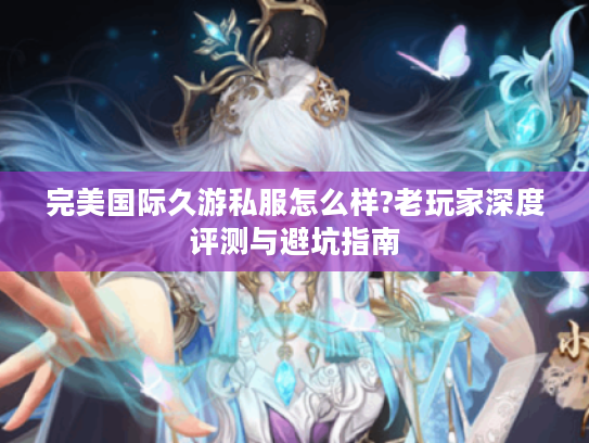 完美国际久游私服怎么样?老玩家深度评测与避坑指南 完美国际久游私服怎么样?老玩家深度评测与避坑指南