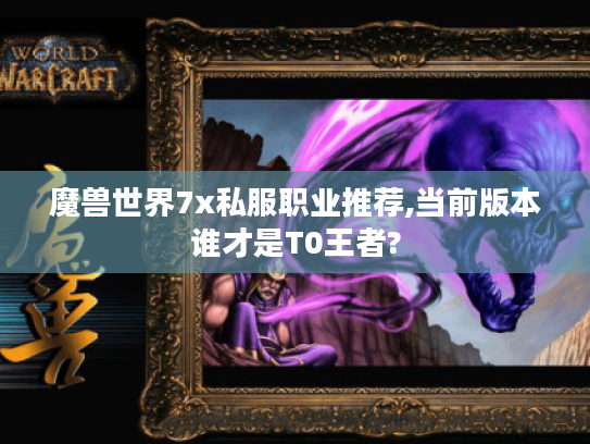 魔兽世界7x私服职业推荐,当前版本谁才是T0王者?