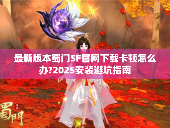 最新版本蜀门SF官网下载卡顿怎么办?2025安装避坑指南