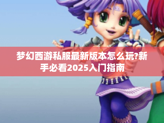梦幻西游私服最新版本怎么玩?新手必看2025入门指南